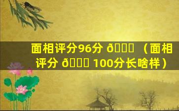 面相评分96分 🕊 （面相评分 🕊 100分长啥样）